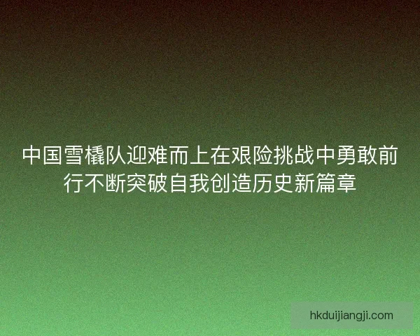 中国雪橇队迎难而上在艰险挑战中勇敢前行不断突破自我创造历史新篇章
