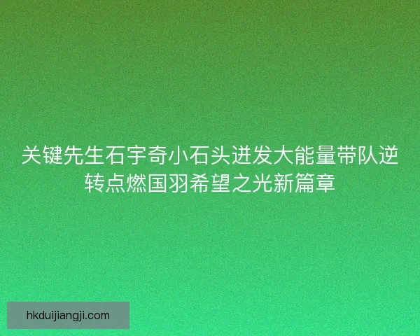 关键先生石宇奇小石头迸发大能量带队逆转点燃国羽希望之光新篇章 关键先生石宇奇小石头迸发大能量带队逆转点燃国羽希望之光新篇章