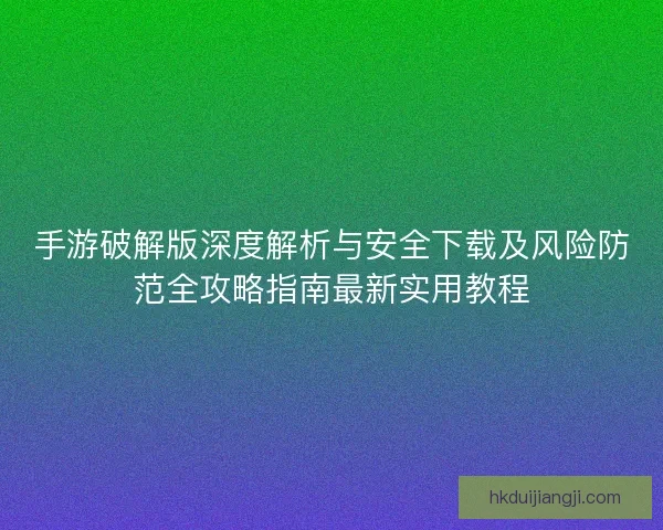 手游破解版深度解析与安全下载及风险防范全攻略指南最新实用教程