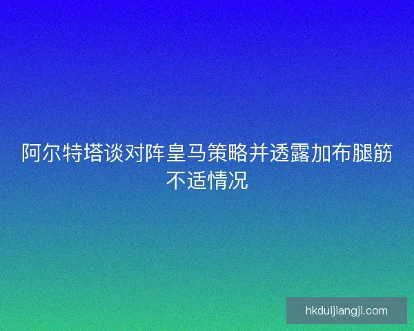 阿尔特塔谈对阵皇马策略并透露加布腿筋不适情况
