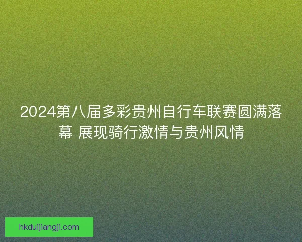 2024第八届多彩贵州自行车联赛圆满落幕 展现骑行激情与贵州风情