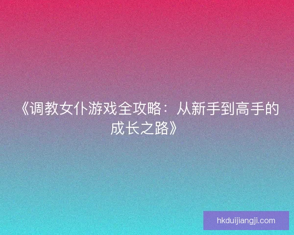 《调教女仆游戏全攻略：从新手到高手的成长之路》