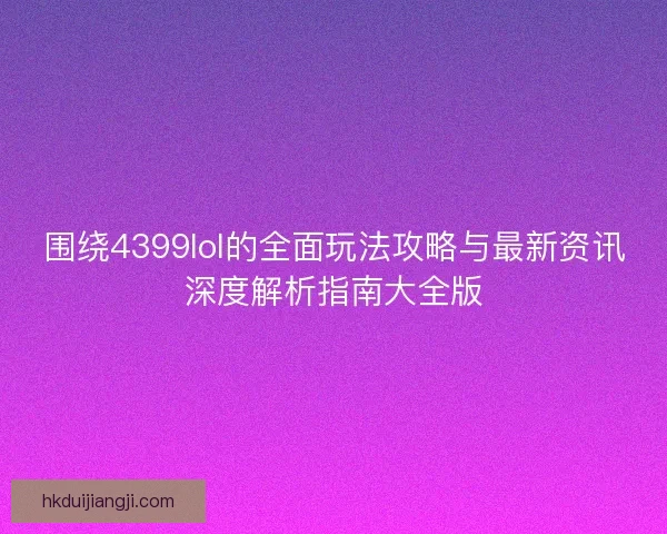 围绕4399lol的全面玩法攻略与最新资讯深度解析指南大全版 围绕4399lol的全面玩法攻略与最新资讯深度解析指南大全版