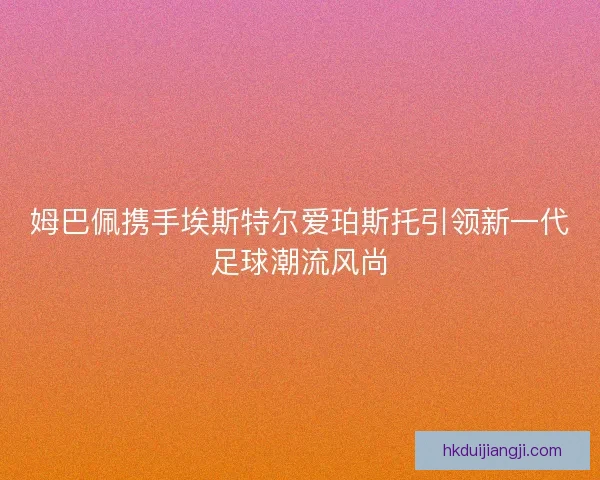 姆巴佩携手埃斯特尔爱珀斯托引领新一代足球潮流风尚