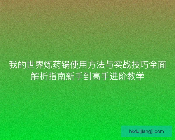 我的世界炼药锅使用方法与实战技巧全面解析指南新手到高手进阶教学 我的世界炼药锅使用方法与实战技巧全面解析指南新手到高手进阶教学