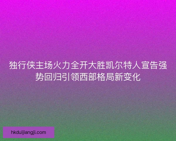 独行侠主场火力全开大胜凯尔特人宣告强势回归引领西部格局新变化