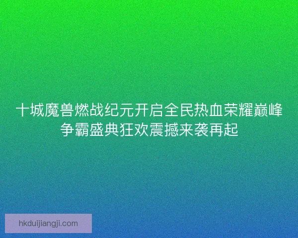 十城魔兽燃战纪元开启全民热血荣耀巅峰争霸盛典狂欢震撼来袭再起 十城魔兽燃战纪元开启全民热血荣耀巅峰争霸盛典狂欢震撼来袭再起
