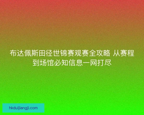 布达佩斯田径世锦赛观赛全攻略 从赛程到场馆必知信息一网打尽 布达佩斯田径世锦赛观赛全攻略 从赛程到场馆必知信息一网打尽