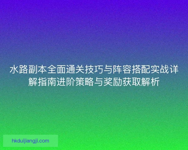 水路副本全面通关技巧与阵容搭配实战详解指南进阶策略与奖励获取解析 水路副本全面通关技巧与阵容搭配实战详解指南进阶策略与奖励获取解析