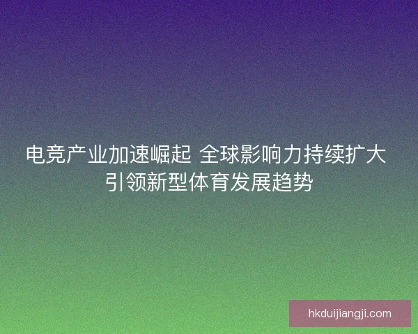电竞产业加速崛起 全球影响力持续扩大 引领新型体育发展趋势