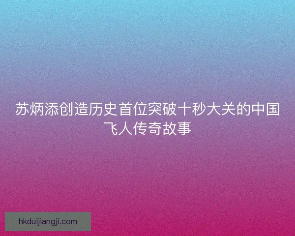 苏炳添创造历史首位突破十秒大关的中国飞人传奇故事