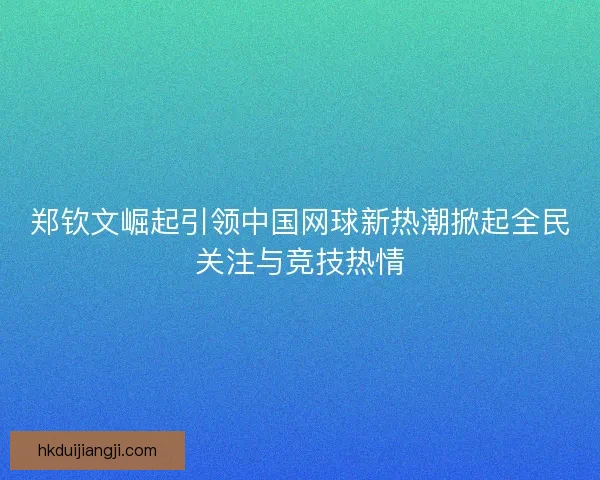 郑钦文崛起引领中国网球新热潮掀起全民关注与竞技热情