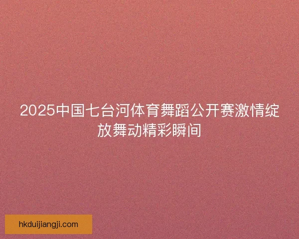 2025中国七台河体育舞蹈公开赛激情绽放舞动精彩瞬间