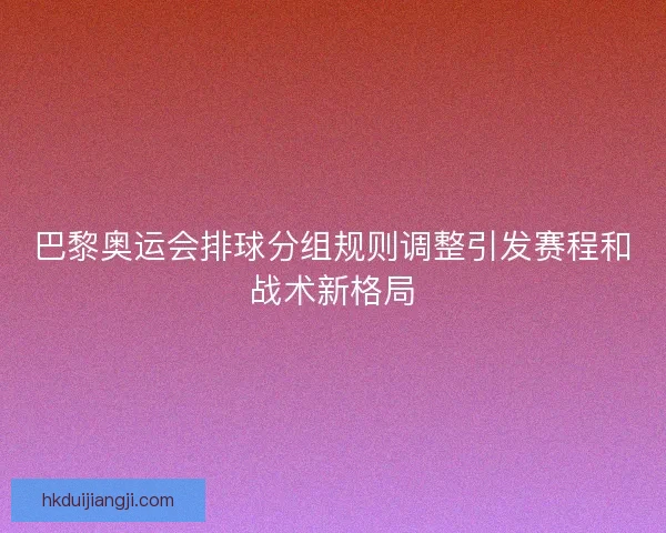 巴黎奥运会排球分组规则调整引发赛程和战术新格局