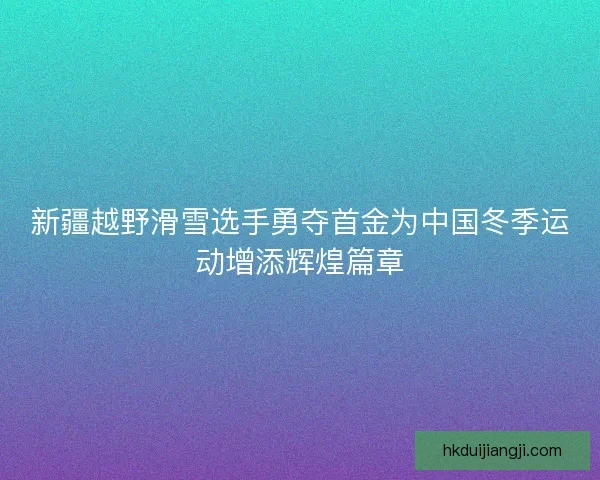 新疆越野滑雪选手勇夺首金为中国冬季运动增添辉煌篇章