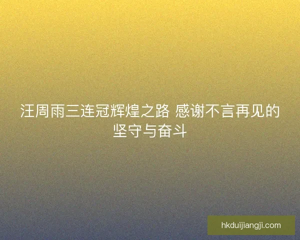 汪周雨三连冠辉煌之路 感谢不言再见的坚守与奋斗