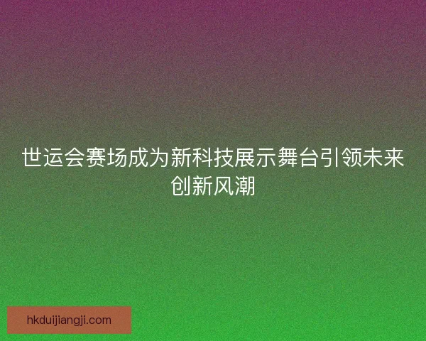世运会赛场成为新科技展示舞台引领未来创新风潮 世运会赛场成为新科技展示舞台引领未来创新风潮