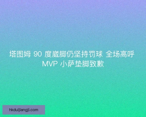 塔图姆 90 度崴脚仍坚持罚球 全场高呼 MVP 小萨垫脚致歉 塔图姆 90 度崴脚仍坚持罚球 全场高呼 MVP 小萨垫脚致歉