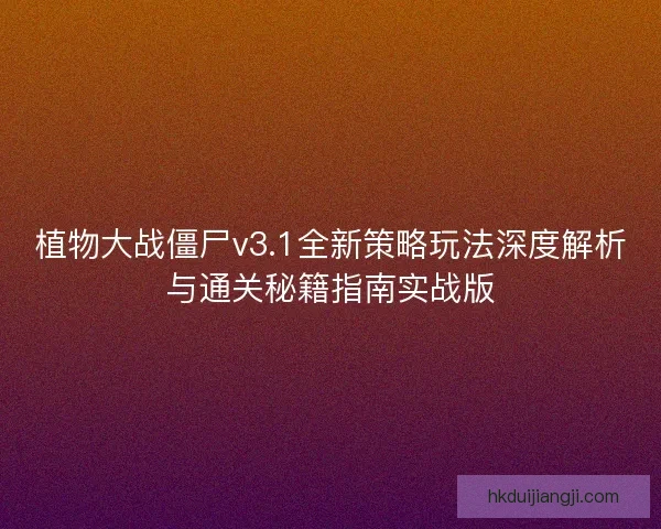 植物大战僵尸v3.1全新策略玩法深度解析与通关秘籍指南实战版