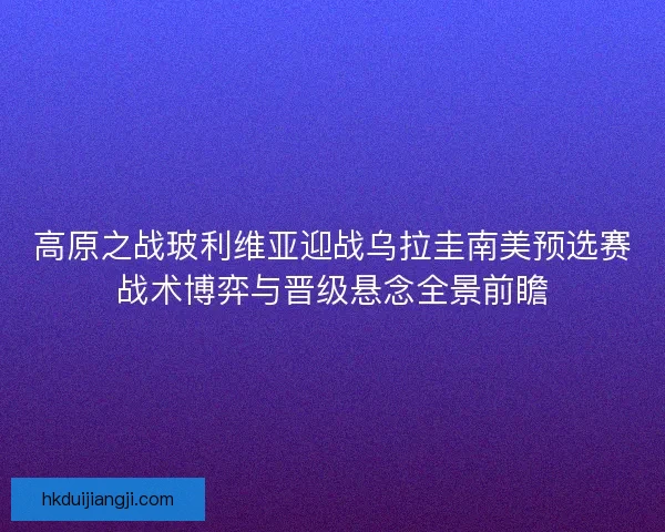 高原之战玻利维亚迎战乌拉圭南美预选赛战术博弈与晋级悬念全景前瞻