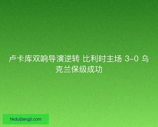 卢卡库双响导演逆转 比利时主场 3-0 乌克兰保级成功 卢卡库双响导演逆转 比利时主场 3-0 乌克兰保级成功