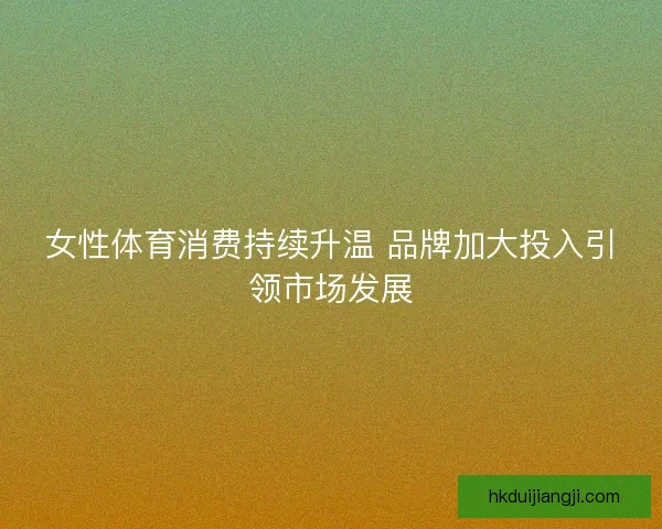 女性体育消费持续升温 品牌加大投入引领市场发展 女性体育消费持续升温 品牌加大投入引领市场发展