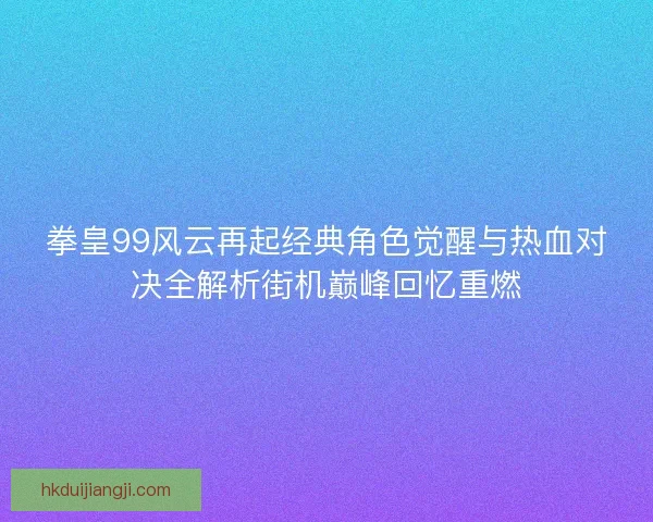 拳皇99风云再起经典角色觉醒与热血对决全解析街机巅峰回忆重燃