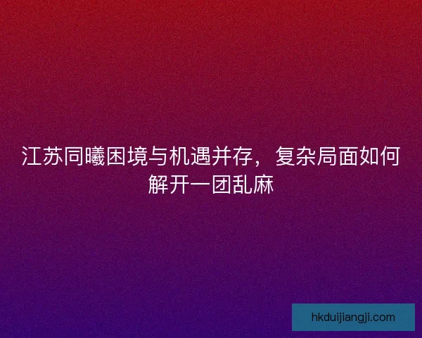 江苏同曦困境与机遇并存,复杂局面如何解开一团乱麻 江苏同曦困境与机遇并存,复杂局面如何解开一团乱麻