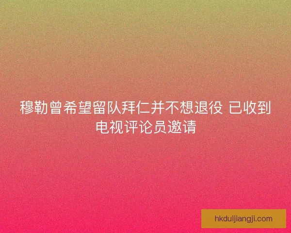 穆勒曾希望留队拜仁并不想退役 已收到电视评论员邀请