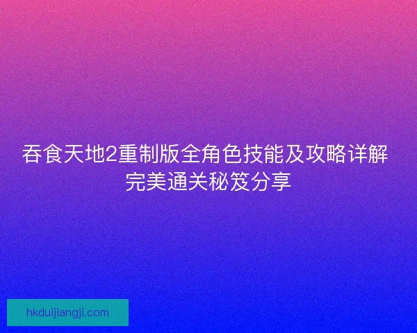 吞食天地2重制版全角色技能及攻略详解 完美通关秘笈分享 吞食天地2重制版全角色技能及攻略详解 完美通关秘笈分享