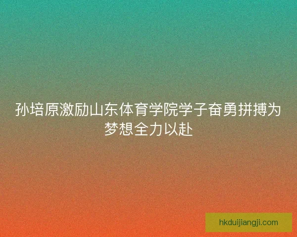 孙培原激励山东体育学院学子奋勇拼搏为梦想全力以赴 孙培原激励山东体育学院学子奋勇拼搏为梦想全力以赴