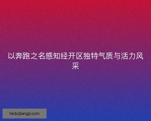 以奔跑之名感知经开区独特气质与活力风采 以奔跑之名感知经开区独特气质与活力风采