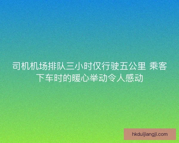司机机场排队三小时仅行驶五公里 乘客下车时的暖心举动令人感动 司机机场排队三小时仅行驶五公里 乘客下车时的暖心举动令人感动