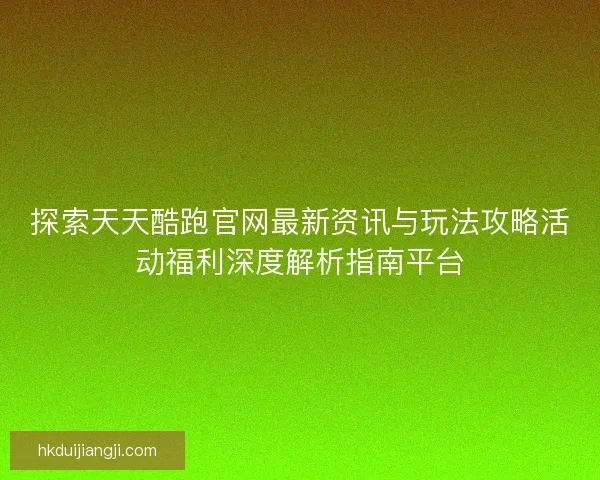 探索天天酷跑官网最新资讯与玩法攻略活动福利深度解析指南平台