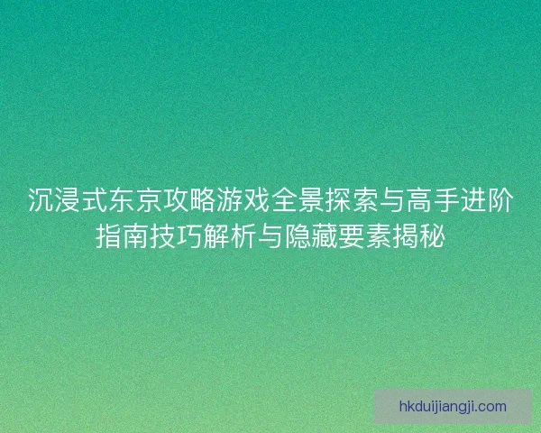 沉浸式东京攻略游戏全景探索与高手进阶指南技巧解析与隐藏要素揭秘
