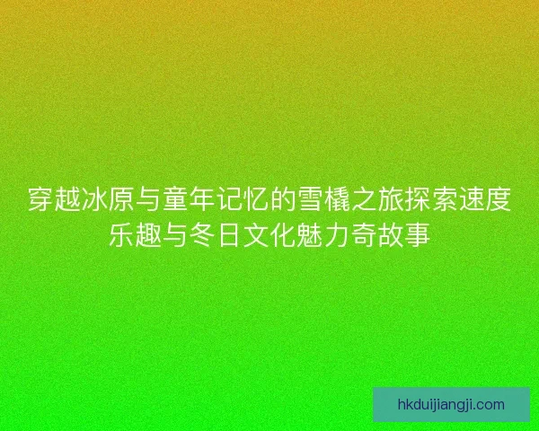 穿越冰原与童年记忆的雪橇之旅探索速度乐趣与冬日文化魅力奇故事 穿越冰原与童年记忆的雪橇之旅探索速度乐趣与冬日文化魅力奇故事