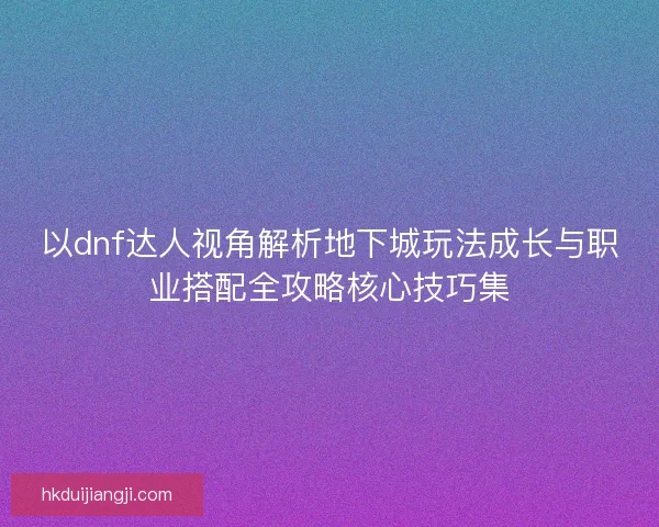 以dnf达人视角解析地下城玩法成长与职业搭配全攻略核心技巧集 以dnf达人视角解析地下城玩法成长与职业搭配全攻略核心技巧集