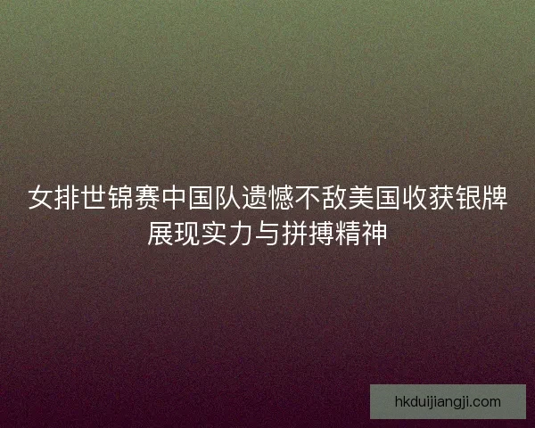 女排世锦赛中国队遗憾不敌美国收获银牌展现实力与拼搏精神 女排世锦赛中国队遗憾不敌美国收获银牌展现实力与拼搏精神