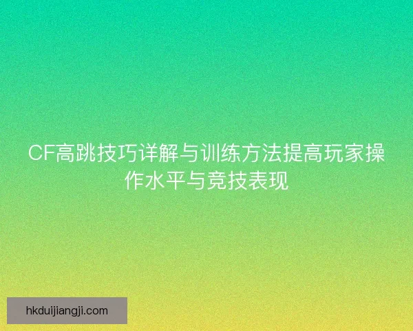 CF高跳技巧详解与训练方法提高玩家操作水平与竞技表现