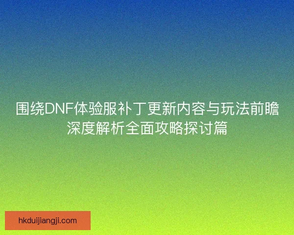 围绕DNF体验服补丁更新内容与玩法前瞻深度解析全面攻略探讨篇