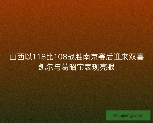 山西以118比108战胜南京赛后迎来双喜凯尔与葛昭宝表现亮眼